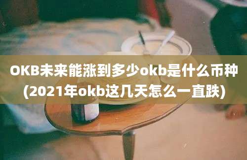 OKB未来能涨到多少okb是什么币种(2021年okb这几天怎么一直跌)