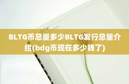 BLTG币总量多少BLTG发行总量介绍(bdg币现在多少钱了)