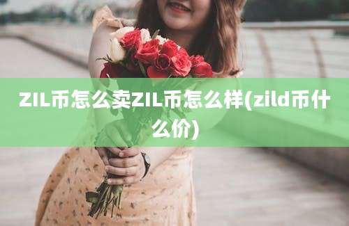 ZIL币怎么卖ZIL币怎么样(zild币什么价)