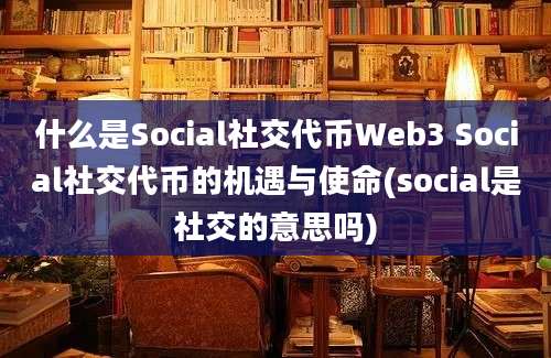 什么是Social社交代币Web3 Social社交代币的机遇与使命(social是社交的意思吗)