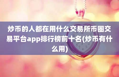 炒币的人都在用什么交易所币圈交易平台app排行榜前十名(炒币有什么用)