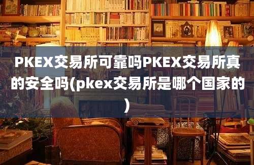 PKEX交易所可靠吗PKEX交易所真的安全吗(pkex交易所是哪个国家的)