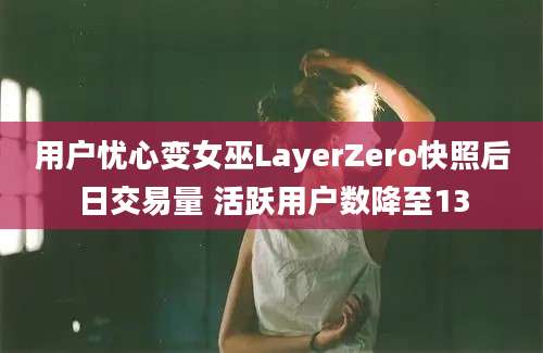 用户忧心变女巫LayerZero快照后日交易量 活跃用户数降至13