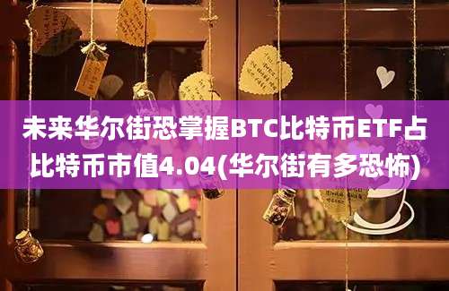 未来华尔街恐掌握BTC比特币ETF占比特币市值4.04(华尔街有多恐怖)