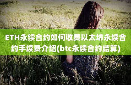 ETH永续合约如何收费以太坊永续合约手续费介绍(btc永续合约结算)