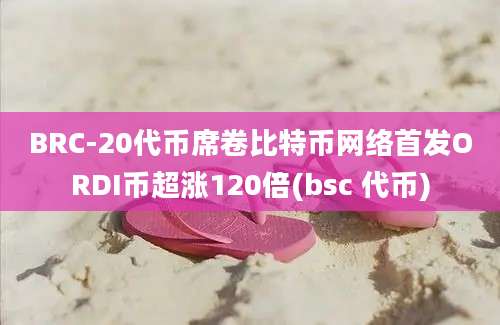 BRC-20代币席卷比特币网络首发ORDI币超涨120倍(bsc 代币)