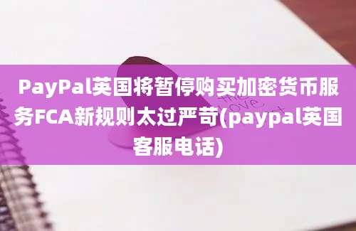 PayPal英国将暂停购买加密货币服务FCA新规则太过严苛(paypal英国客服电话)