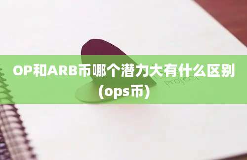 OP和ARB币哪个潜力大有什么区别(ops币)