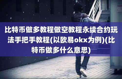 比特币做多教程做空教程永续合约玩法手把手教程(以欧易okx为例)(比特币做多什么意思)