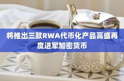 将推出三款RWA代币化产品高盛再度进军加密货币