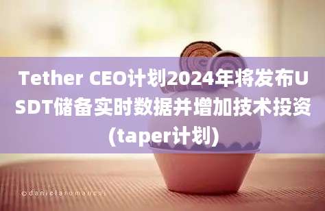 Tether CEO计划2024年将发布USDT储备实时数据并增加技术投资(taper计划)