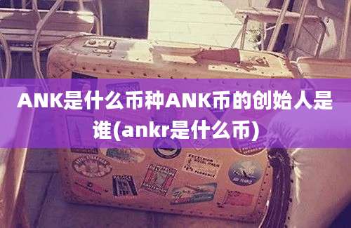 ANK是什么币种ANK币的创始人是谁(ankr是什么币)