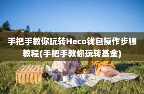 手把手教你玩转Heco钱包操作步骤教程(手把手教你玩转基金)