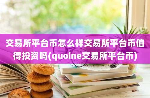 交易所平台币怎么样交易所平台币值得投资吗(quoine交易所平台币)