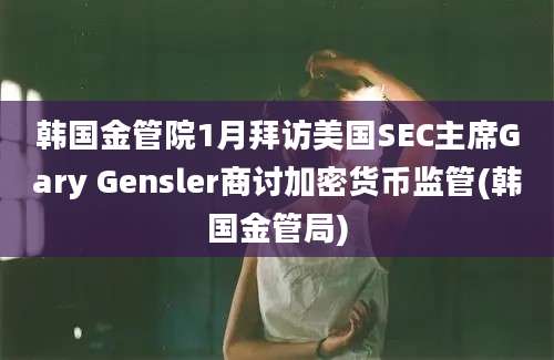 韩国金管院1月拜访美国SEC主席Gary Gensler商讨加密货币监管(韩国金管局)