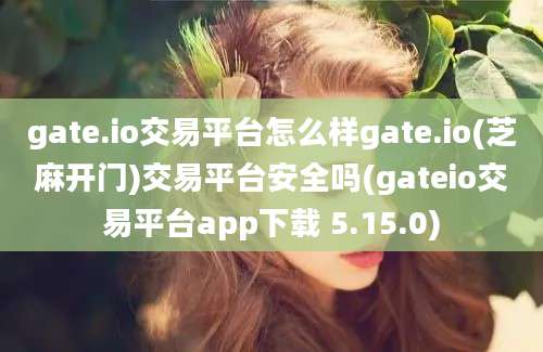 gate.io交易平台怎么样gate.io(芝麻开门)交易平台安全吗(gateio交易平台app下载 5.15.0)