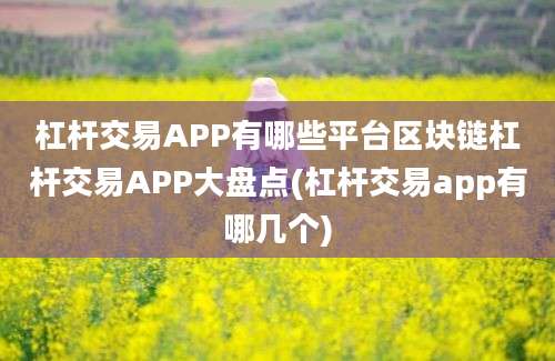 杠杆交易APP有哪些平台区块链杠杆交易APP大盘点(杠杆交易app有哪几个)