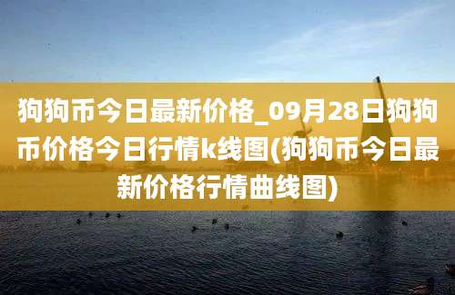 狗狗币今日最新价格_09月28日狗狗币价格今日行情k线图(狗狗币今日最新价格行情曲线图)