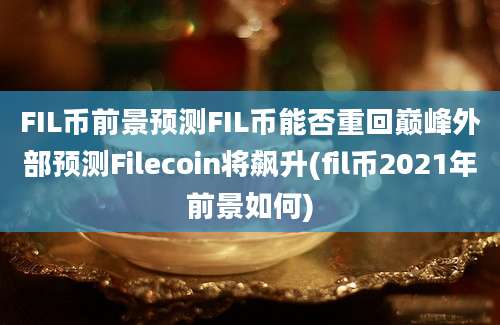 FIL币前景预测FIL币能否重回巅峰外部预测Filecoin将飙升(fil币2021年前景如何)