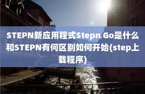 STEPN新应用程式Stepn Go是什么和STEPN有何区别如何开始(step上载程序)