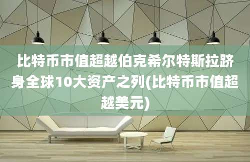 比特币市值超越伯克希尔特斯拉跻身全球10大资产之列(比特币市值超越美元)