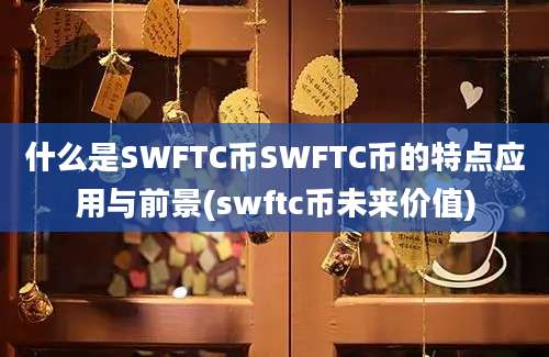 什么是SWFTC币SWFTC币的特点应用与前景(swftc币未来价值)