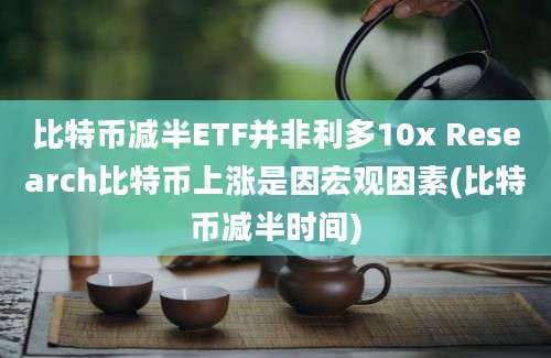 比特币减半ETF并非利多10x Research比特币上涨是因宏观因素(比特币减半时间)