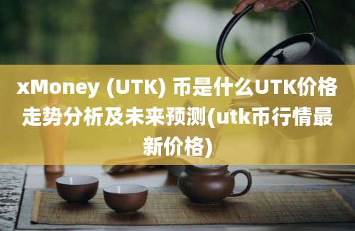 xMoney (UTK) 币是什么UTK价格走势分析及未来预测(utk币行情最新价格)