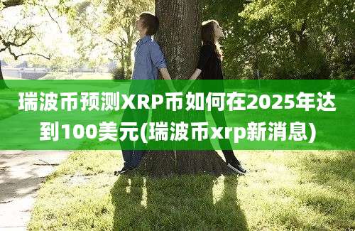 瑞波币预测XRP币如何在2025年达到100美元(瑞波币xrp新消息)