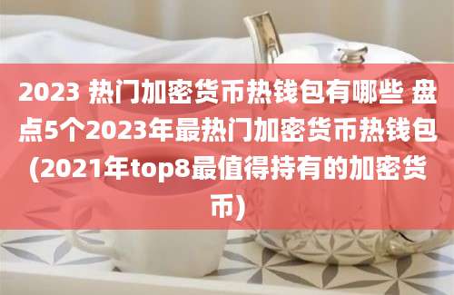 2023 热门加密货币热钱包有哪些 盘点5个2023年最热门加密货币热钱包(2021年top8最值得持有的加密货币)