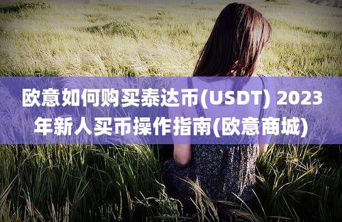 欧意如何购买泰达币(USDT) 2023年新人买币操作指南(欧意商城)