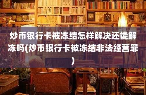 炒币银行卡被冻结怎样解决还能解冻吗(炒币银行卡被冻结非法经营罪)