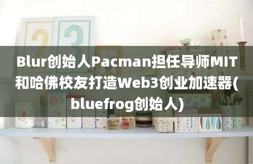 Blur创始人Pacman担任导师MIT和哈佛校友打造Web3创业加速器(bluefrog创始人)