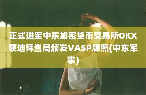 正式进军中东加密货币交易所OKX获迪拜当局颁发VASP牌照(中东军事)