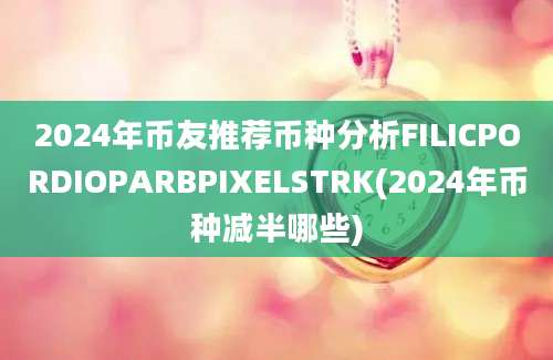 2024年币友推荐币种分析FILICPORDIOPARBPIXELSTRK(2024年币种减半哪些)