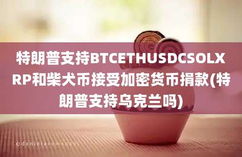 特朗普支持BTCETHUSDCSOLXRP和柴犬币接受加密货币捐款(特朗普支持乌克兰吗)