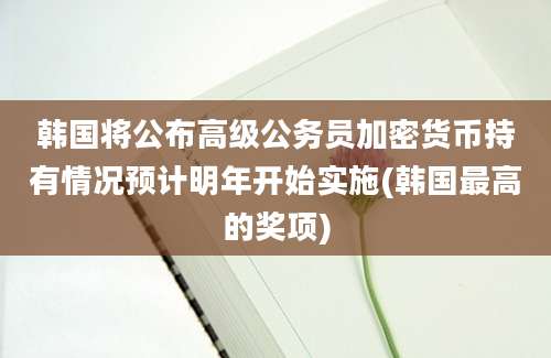 韩国将公布高级公务员加密货币持有情况预计明年开始实施(韩国最高的奖项)