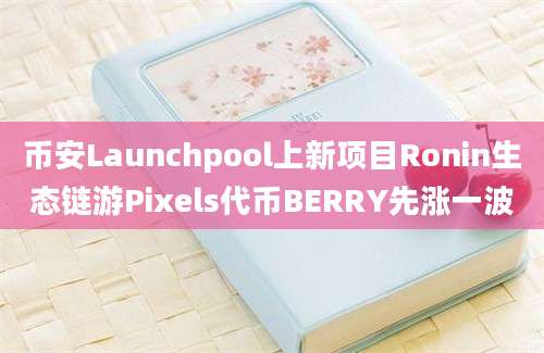 币安Launchpool上新项目Ronin生态链游Pixels代币BERRY先涨一波