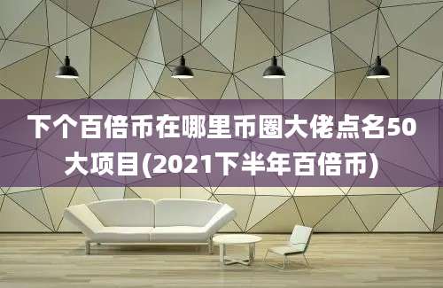 下个百倍币在哪里币圈大佬点名50大项目(2021下半年百倍币)