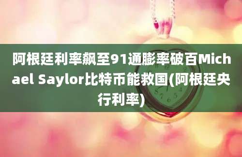 阿根廷利率飙至91通膨率破百Michael Saylor比特币能救国(阿根廷央行利率)