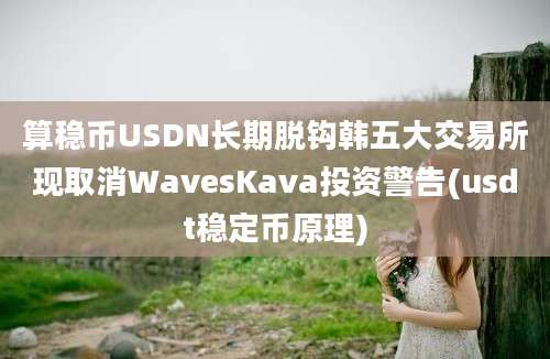 算稳币USDN长期脱钩韩五大交易所现取消WavesKava投资警告(usdt稳定币原理)