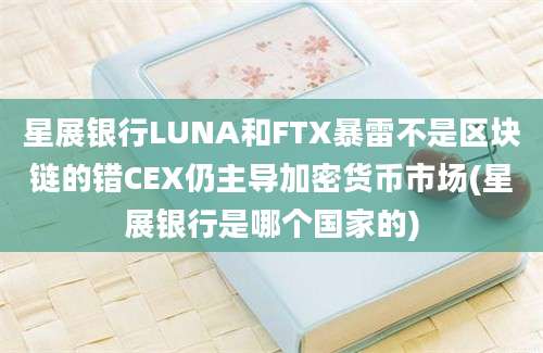 星展银行LUNA和FTX暴雷不是区块链的错CEX仍主导加密货币市场(星展银行是哪个国家的)