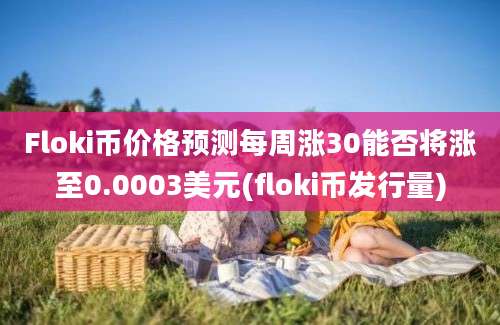 Floki币价格预测每周涨30能否将涨至0.0003美元(floki币发行量)