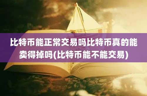 比特币能正常交易吗比特币真的能卖得掉吗(比特币能不能交易)