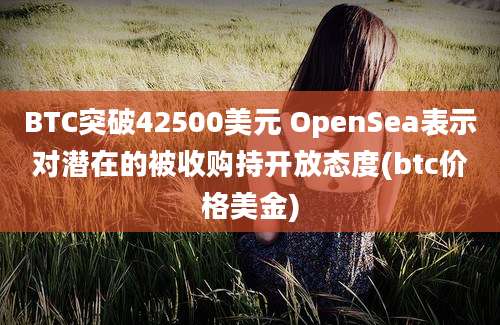 BTC突破42500美元 OpenSea表示对潜在的被收购持开放态度(btc价格美金)