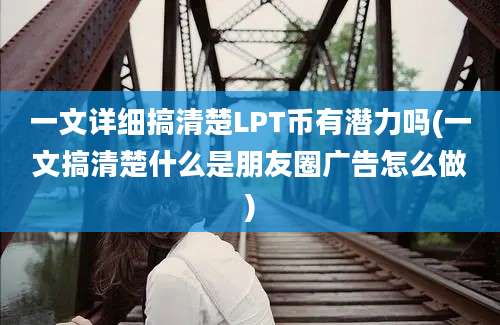 一文详细搞清楚LPT币有潜力吗(一文搞清楚什么是朋友圈广告怎么做)