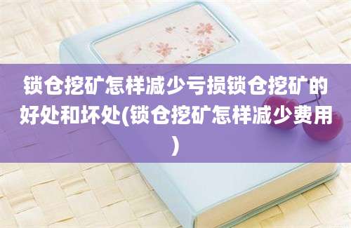 锁仓挖矿怎样减少亏损锁仓挖矿的好处和坏处(锁仓挖矿怎样减少费用)