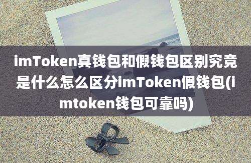 imToken真钱包和假钱包区别究竟是什么怎么区分imToken假钱包(imtoken钱包可靠吗)