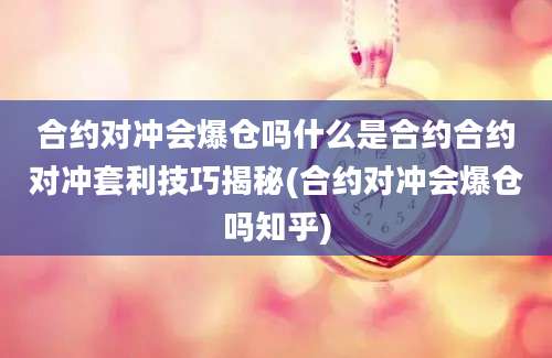 合约对冲会爆仓吗什么是合约合约对冲套利技巧揭秘(合约对冲会爆仓吗知乎)