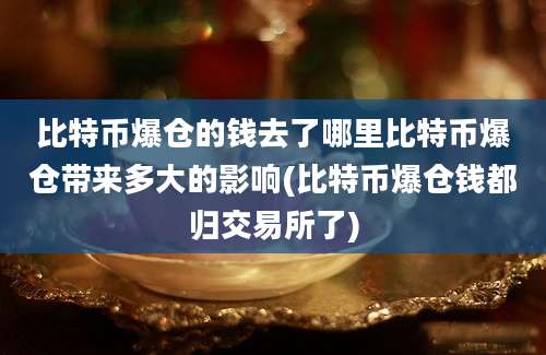 比特币爆仓的钱去了哪里比特币爆仓带来多大的影响(比特币爆仓钱都归交易所了)